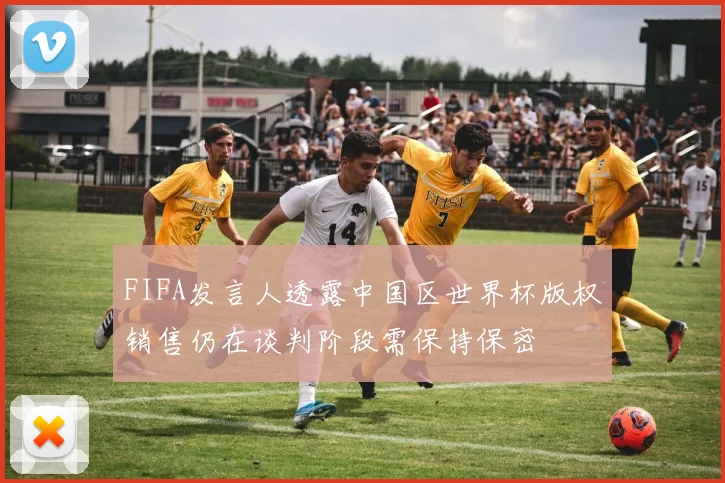 FIFA发言人透露中国区世界杯版权销售仍在谈判阶段需保持保密