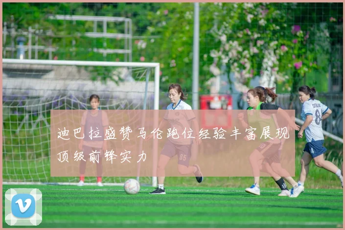 迪巴拉盛赞马伦跑位经验丰富展现顶级前锋实力