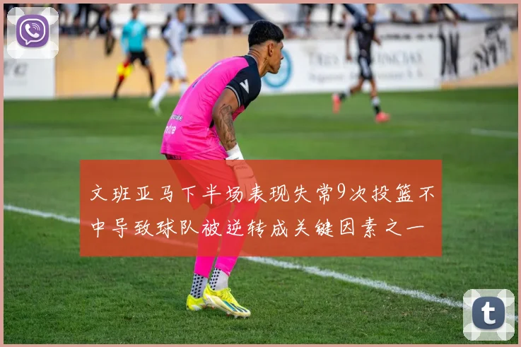 文班亚马下半场表现失常9次投篮不中导致球队被逆转成关键因素之一
