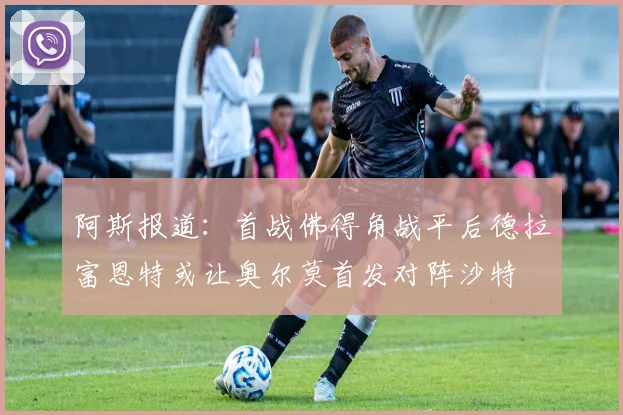 阿斯报道：首战佛得角战平后德拉富恩特或让奥尔莫首发对阵沙特
