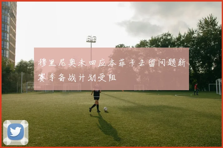 穆里尼奥未回应本菲卡去留问题新赛季备战计划受阻