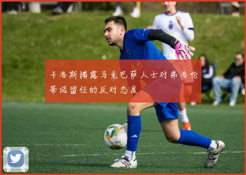 卡洛斯揭露马竞巴萨人士对弗洛伦蒂诺留任的反对态度