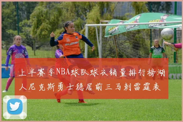 上半赛季NBA球队球衣销量排行榜湖人尼克斯勇士稳居前三马刺雷霆表现抢眼