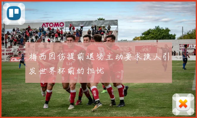 梅西因伤提前退场主动要求换人引发世界杯前的担忧