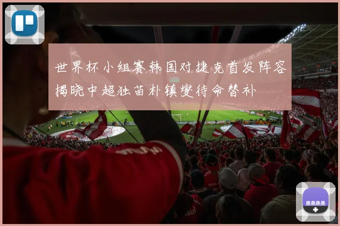 世界杯小组赛韩国对捷克首发阵容揭晓中超独苗朴镇燮待命替补