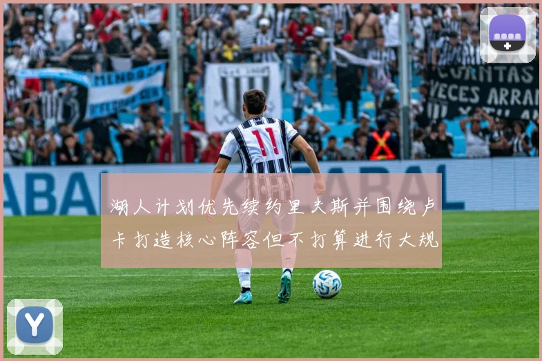 湖人计划优先续约里夫斯并围绕卢卡打造核心阵容但不打算进行大规模重建