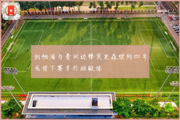 利物浦与青训边锋莫里森续约四年或将下赛季外租锻炼
