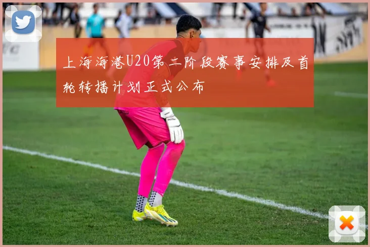 上海海港U20第二阶段赛事安排及首轮转播计划正式公布