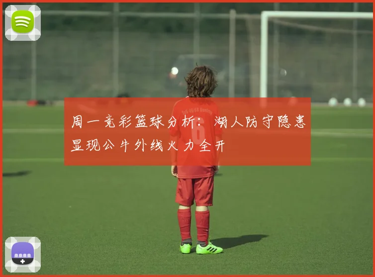 周一竞彩篮球分析：湖人防守隐患显现公牛外线火力全开