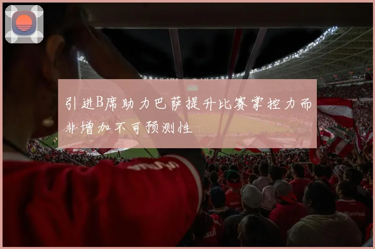 引进B席助力巴萨提升比赛掌控力而非增加不可预测性