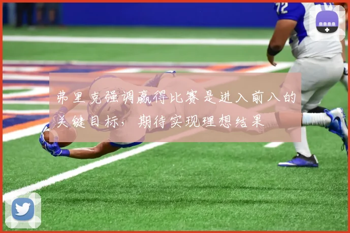 弗里克强调赢得比赛是进入前八的关键目标，期待实现理想结果