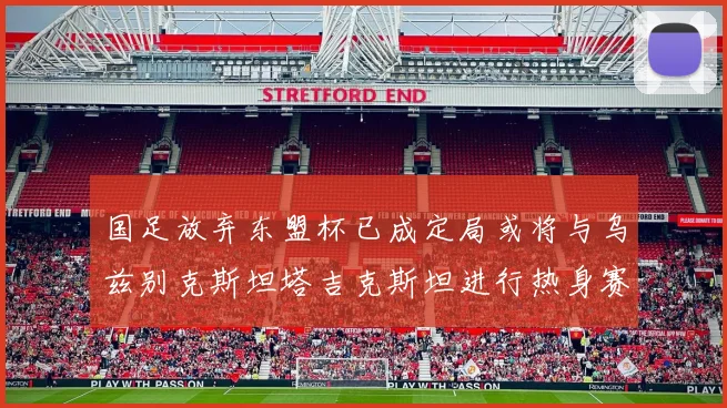 国足放弃东盟杯已成定局或将与乌兹别克斯坦塔吉克斯坦进行热身赛