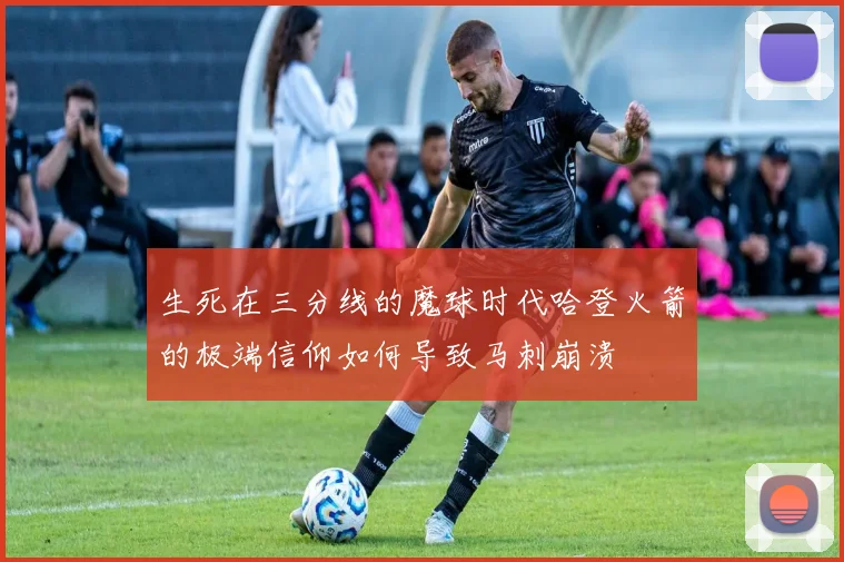 生死在三分线的魔球时代哈登火箭的极端信仰如何导致马刺崩溃