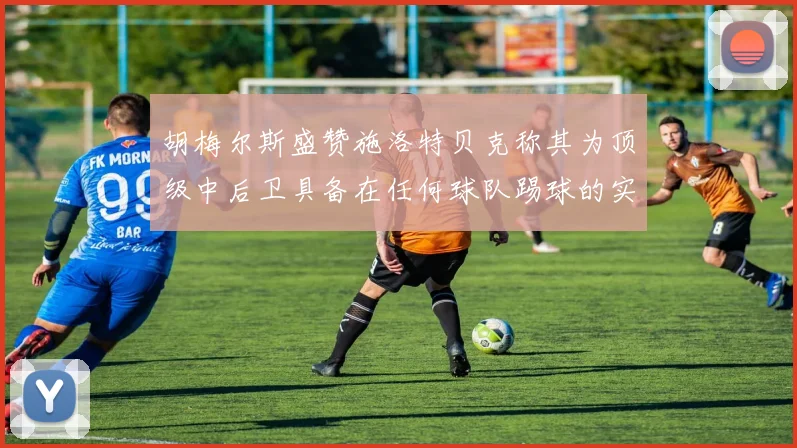 胡梅尔斯盛赞施洛特贝克称其为顶级中后卫具备在任何球队踢球的实力