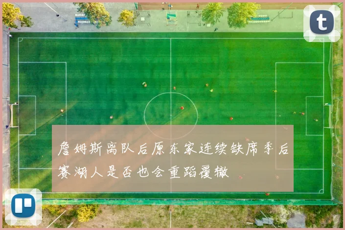 詹姆斯离队后原东家连续缺席季后赛湖人是否也会重蹈覆辙