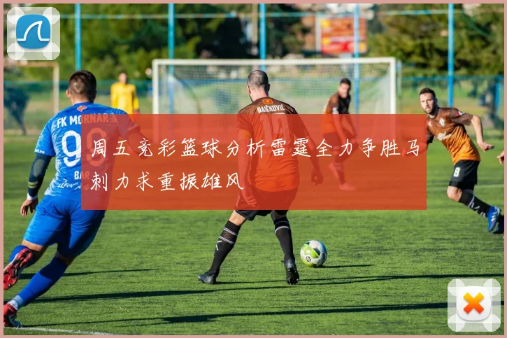周五竞彩篮球分析雷霆全力争胜马刺力求重振雄风